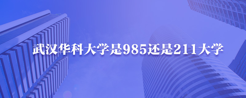 武汉华科大学是985还是211大学-中公教育